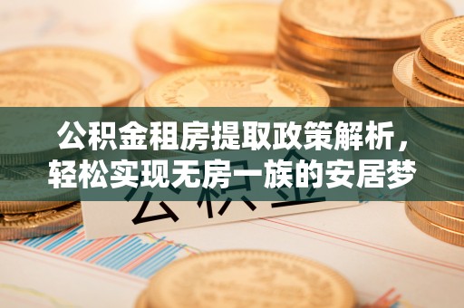 莒县公积金租房提取政策解析，轻松实现无房一族的安居梦想