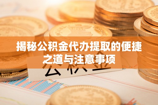 莒县揭秘公积金代办提取的便捷之道与注意事项