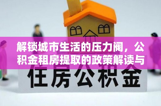 莒县解锁城市生活的压力阀，公积金租房提取的政策解读与实践指南