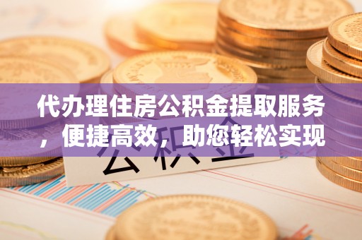 莒县代办理住房公积金提取服务，便捷高效，助您轻松实现资金规划
