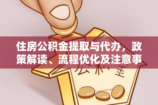 莒县住房公积金提取与代办，政策解读、流程优化及注意事项