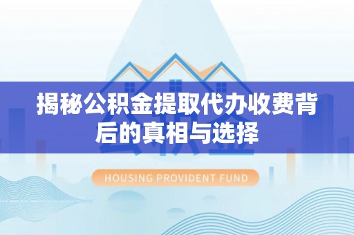 莒县揭秘公积金提取代办收费背后的真相与选择