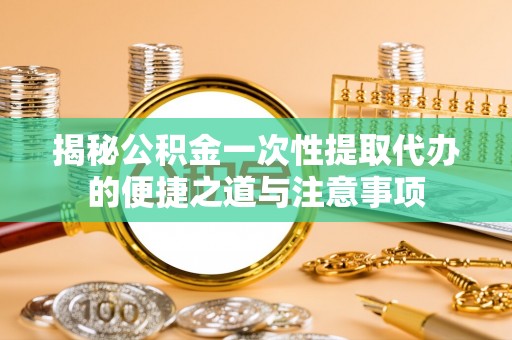 莒县揭秘公积金一次性提取代办的便捷之道与注意事项