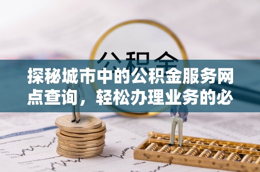 莒县探秘城市中的公积金服务网点查询，轻松办理业务的必备指南