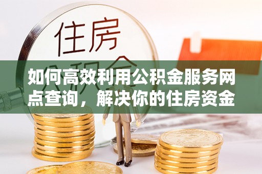 莒县如何高效利用公积金服务网点查询，解决你的住房资金难题