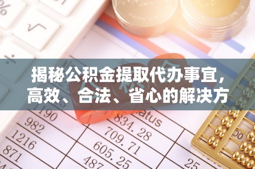 莒县揭秘公积金提取代办事宜，高效、合法、省心的解决方案