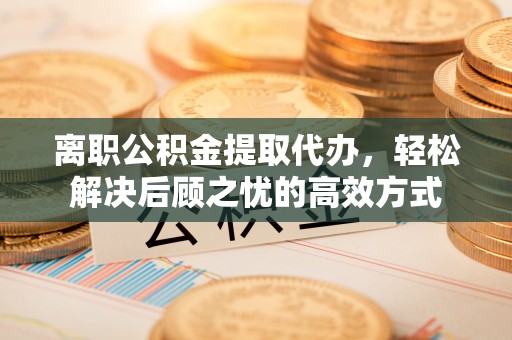 莒县离职公积金提取代办，轻松解决后顾之忧的高效方式