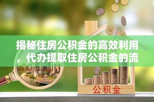 莒县揭秘住房公积金的高效利用，代办提取住房公积金的流程与技巧