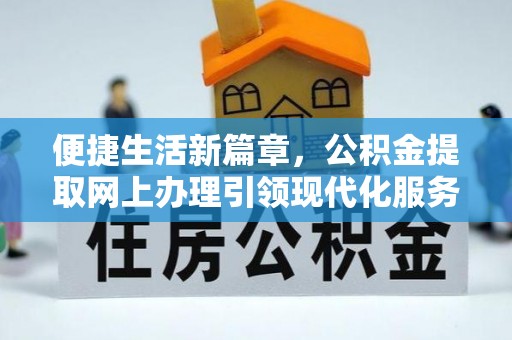 莒县便捷生活新篇章，公积金提取网上办理引领现代化服务