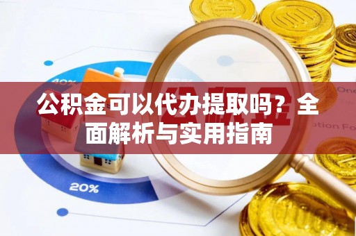 莒县公积金可以代办提取吗？全面解析与实用指南