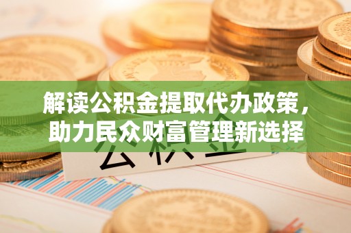 莒县解读公积金提取代办政策，助力民众财富管理新选择