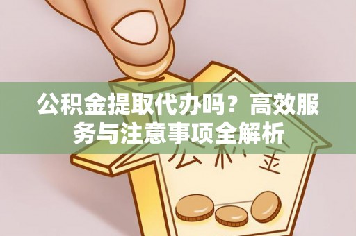 莒县公积金提取代办吗？高效服务与注意事项全解析