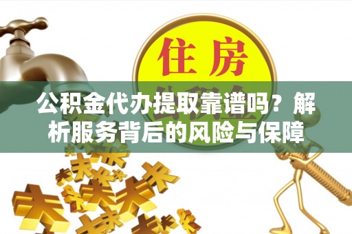 莒县公积金代办提取靠谱吗？解析服务背后的风险与保障