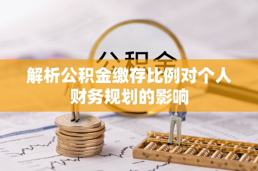 莒县解析公积金缴存比例对个人财务规划的影响