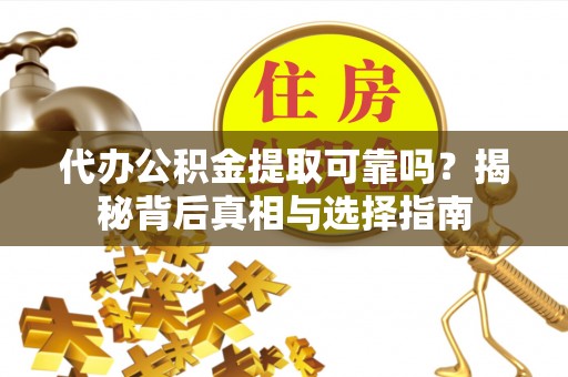 莒县代办公积金提取可靠吗？揭秘背后真相与选择指南