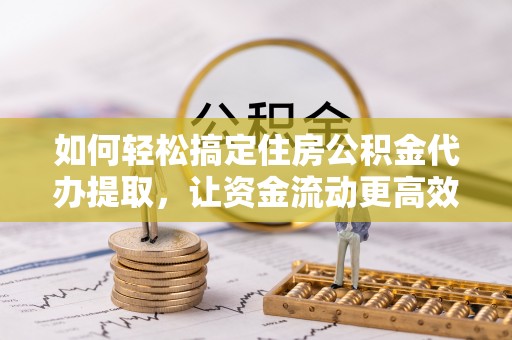 莒县如何轻松搞定住房公积金代办提取，让资金流动更高效
