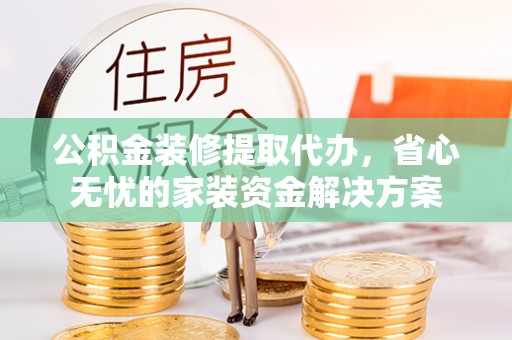 莒县公积金装修提取代办，省心无忧的家装资金解决方案