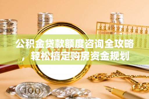 莒县公积金贷款额度咨询全攻略，轻松搞定购房资金规划