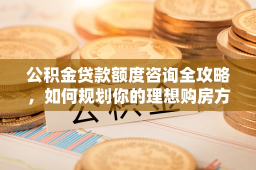 莒县公积金贷款额度咨询全攻略，如何规划你的理想购房方案
