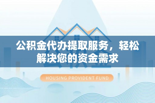 莒县公积金代办提取服务，轻松解决您的资金需求