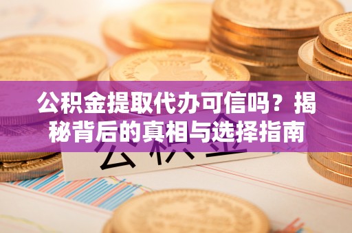 莒县公积金提取代办可信吗？揭秘背后的真相与选择指南