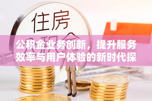 莒县公积金业务创新，提升服务效率与用户体验的新时代探索