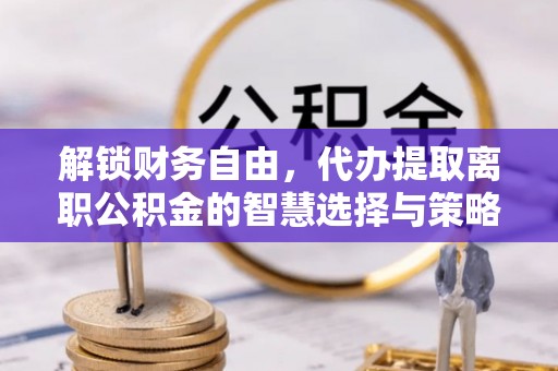 莒县解锁财务自由，代办提取离职公积金的智慧选择与策略