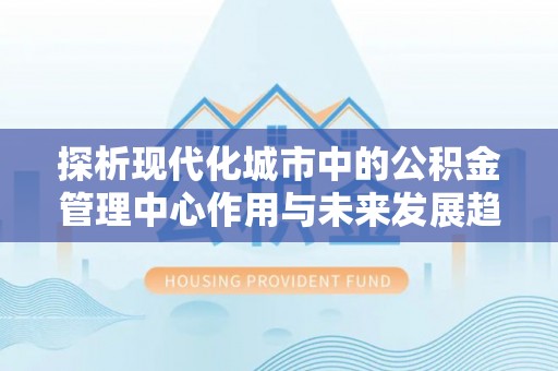 莒县探析现代化城市中的公积金管理中心作用与未来发展趋势