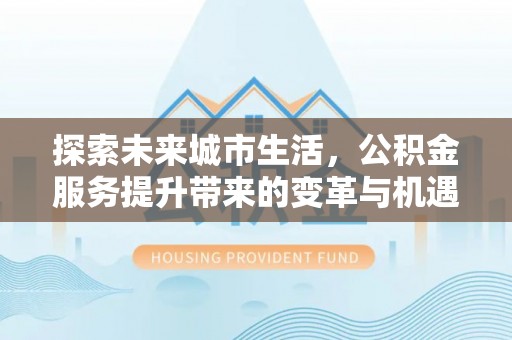 莒县探索未来城市生活，公积金服务提升带来的变革与机遇