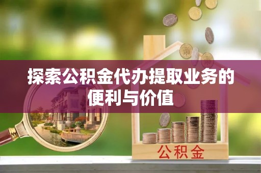 莒县探索公积金代办提取业务的便利与价值