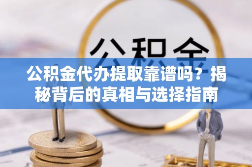 莒县公积金代办提取靠谱吗？揭秘背后的真相与选择指南