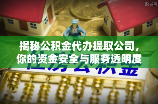 莒县揭秘公积金代办提取公司，你的资金安全与服务透明度指南