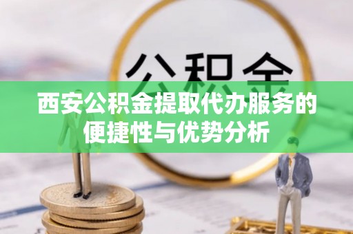 莒县西安公积金提取代办服务的便捷性与优势分析