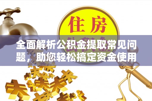 莒县全面解析公积金提取常见问题，助您轻松搞定资金使用