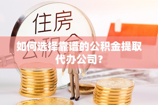 莒县如何选择靠谱的公积金提取代办公司？