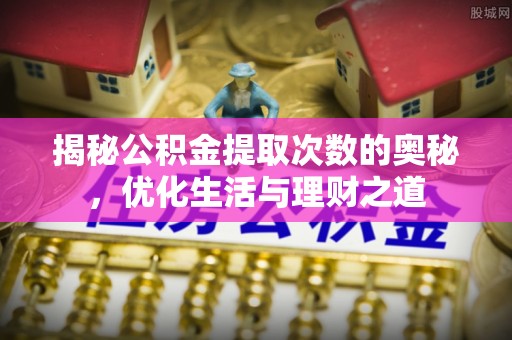 莒县揭秘公积金提取次数的奥秘，优化生活与理财之道