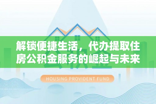 莒县解锁便捷生活，代办提取住房公积金服务的崛起与未来