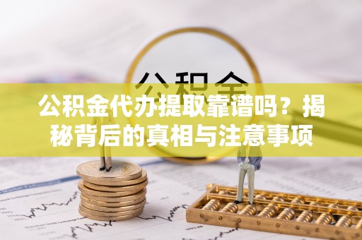 莒县公积金代办提取靠谱吗？揭秘背后的真相与注意事项