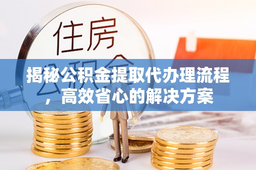 莒县揭秘公积金提取代办理流程，高效省心的解决方案