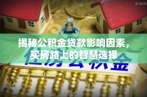 莒县揭秘公积金贷款影响因素，买房路上的智慧选择