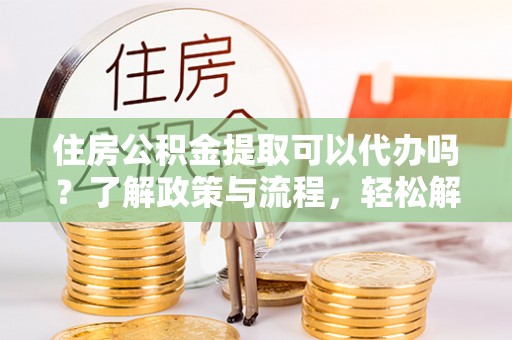 莒县住房公积金提取可以代办吗？了解政策与流程，轻松解决疑惑