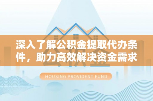 莒县深入了解公积金提取代办条件，助力高效解决资金需求