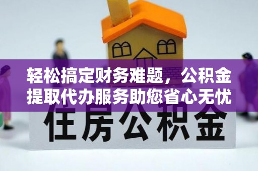 莒县轻松搞定财务难题，公积金提取代办服务助您省心无忧