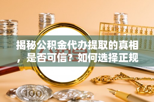 莒县揭秘公积金代办提取的真相，是否可信？如何选择正规服务？