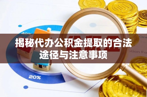 莒县揭秘代办公积金提取的合法途径与注意事项