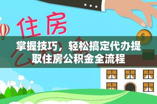 莒县掌握技巧，轻松搞定代办提取住房公积金全流程