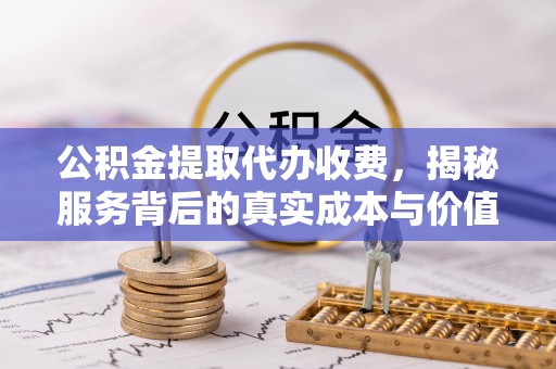 莒县公积金提取代办收费，揭秘服务背后的真实成本与价值