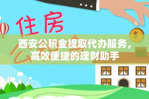 莒县西安公积金提取代办服务，高效便捷的理财助手