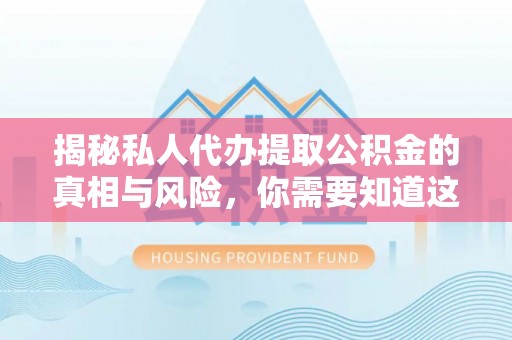 莒县揭秘私人代办提取公积金的真相与风险，你需要知道这些！