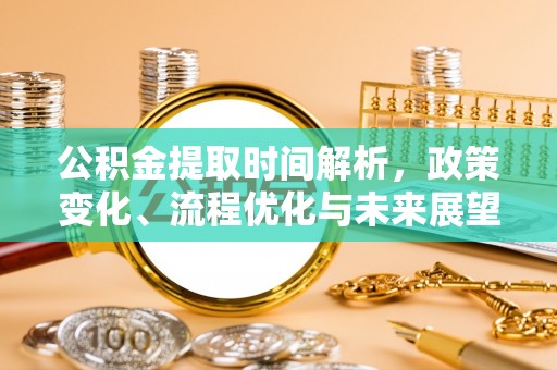 莒县公积金提取时间解析，政策变化、流程优化与未来展望